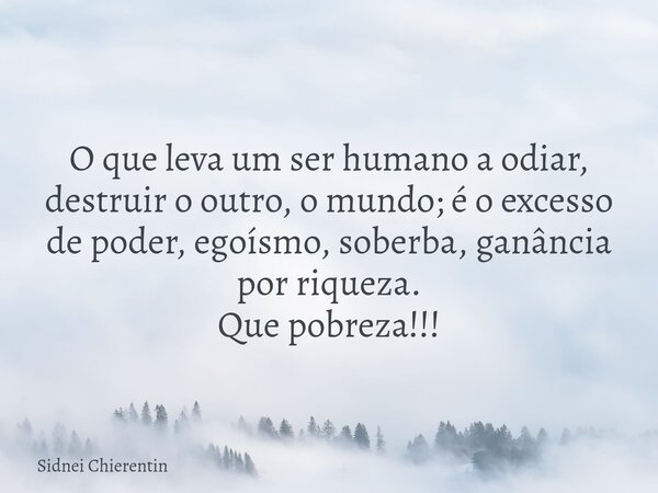O que leva um ser humano a odiar, destruir o outro, o mundo; é o excesso de poder, egoísmo, soberba, ganância por riqueza. Que pobreza!!!... Frase de Sidnei Chierentin.