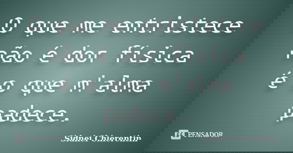 O que me entristece não é dor física é o que m'alma padece.... Frase de Sidnei Chierentin.