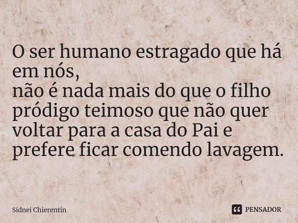 ⁠O ser humano estragado que há em nós,
não é nada mais do que o filho pródigo teimoso que não quer voltar para a casa do Pai e prefere ficar comendo lavagem.... Frase de Sidnei Chierentin.