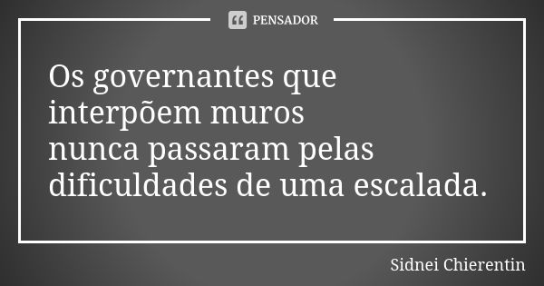 Os governantes que interpõem muros nunca passaram pelas dificuldades de uma escalada.... Frase de sidnei chierentin.