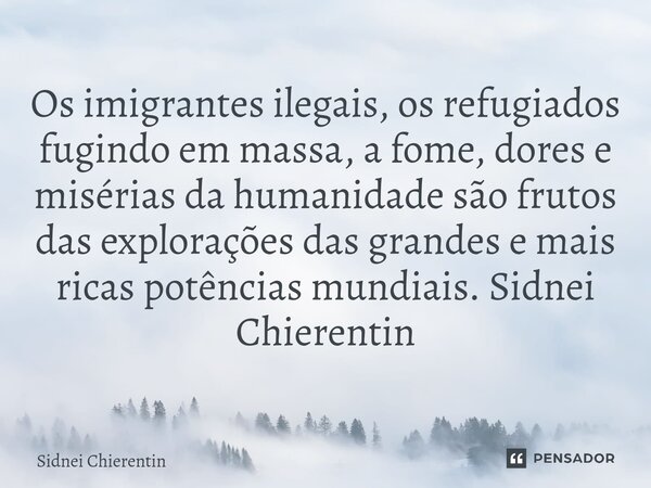 ⁠Os imigrantes ilegais, os refugiados fugindo em massa, a fome, dores e misérias da humanidade são frutos das explorações das grandes e mais ricas potências mun... Frase de Sidnei Chierentin.