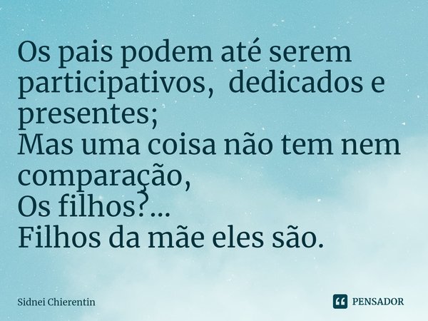 ⁠Os pais podem até serem participativos, dedicados e presentes;
Mas uma coisa não tem nem comparação,
Os filhos?...
Filhos da mãe eles são.... Frase de Sidnei Chierentin.