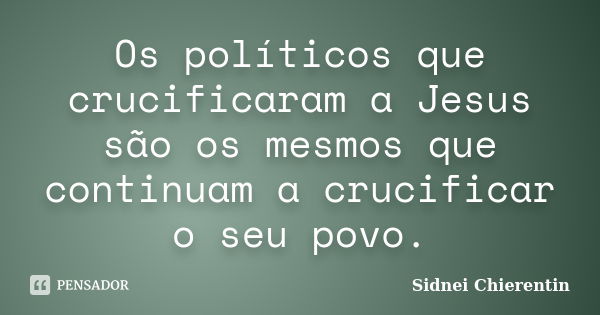 Os políticos que crucificaram a Jesus são os mesmos que continuam a crucificar o seu povo.... Frase de Sidnei Chierentin.