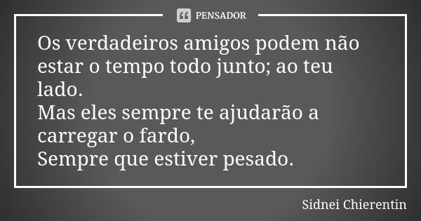 Os verdadeiros amigos podem não estar o tempo todo junto; ao teu lado. Mas eles sempre te ajudarão a carregar o fardo, Sempre que estiver pesado.... Frase de Sidnei chierentin.