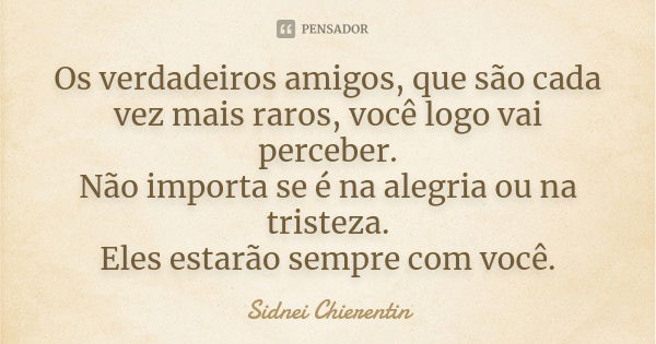 Os verdadeiros amigos, que são cada vez mais raros, você logo vai perceber. Não importa se é na alegria ou na tristeza. Eles estarão sempre com você.... Frase de Sidnei chierentin.