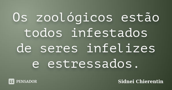 Os zoológicos estão todos infestados de seres infelizes e estressados.... Frase de Sidnei Chierentin.