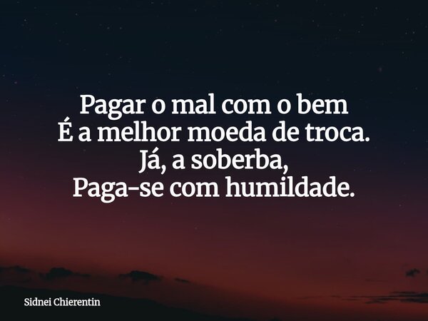 Pagar o mal com o bem É a melhor moeda de troca. Já, a soberba, Paga-se com humildade.... Frase de Sidnei Chierentin.
