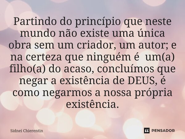 Partindo do princípio que neste mundo não existe uma única obra sem um criador, um autor; e na certeza que ninguém é um(a) filho(a) do acaso, concluímos que ne... Frase de Sidnei Chierentin.