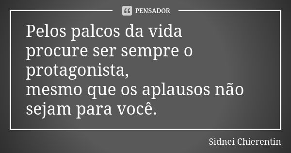 Pelos palcos da vida procure ser sempre o protagonista, mesmo que os aplausos não sejam para você.... Frase de Sidnei Chierentin.