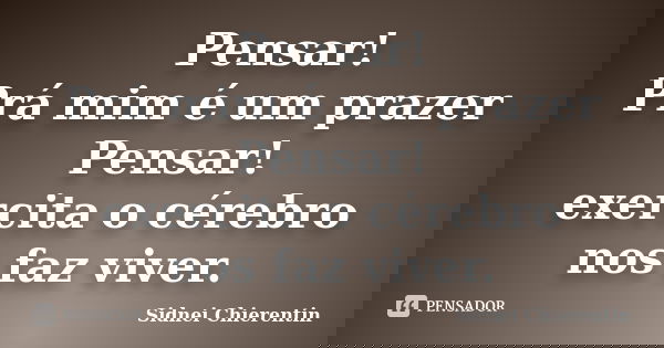 Pensar! Prá mim é um prazer Pensar! exercita o cérebro nos faz viver.... Frase de sidnei chierentin.