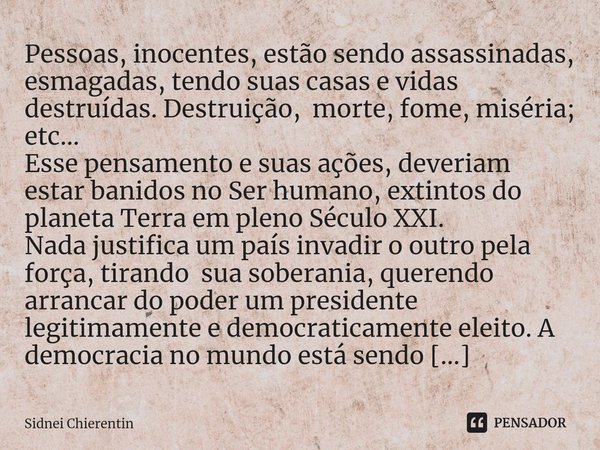 ⁠Pessoas, inocentes, estão sendo assassinadas, esmagadas, tendo suas casas e vidas destruídas. Destruição, morte, fome, miséria; etc...
Esse pensamento e suas a... Frase de Sidnei Chierentin.