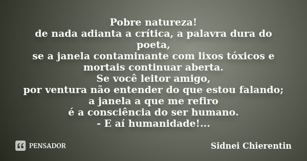 Pobre natureza! de nada adianta a crítica, a palavra dura do poeta, se a janela contaminante com lixos tóxicos e mortais continuar aberta. Se você leitor amigo,... Frase de Sidnei Chierentin.