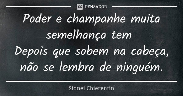 Poder e champanhe muita semelhança tem Depois que sobem na cabeça, não se lembra de ninguém.... Frase de Sidnei Chierentin.