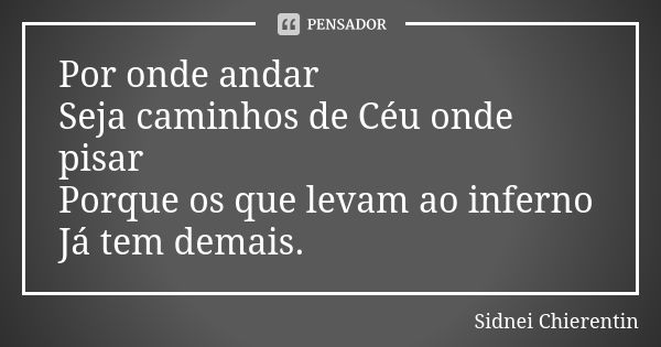 Por onde andar Seja caminhos de Céu onde pisar Porque os que levam ao inferno Já tem demais.... Frase de Sidnei chierentin.