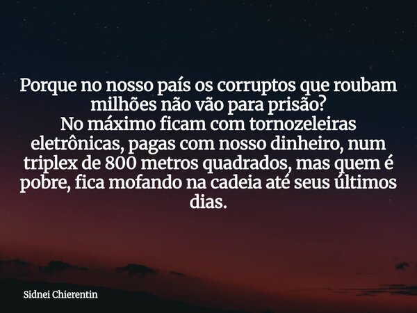 Porque no nosso país os corruptos que roubam milhões não vão para prisão? No máximo ficam com tornozeleiras eletrônicas, pagas com nosso dinheiro, num triplex d... Frase de Sidnei Chierentin.