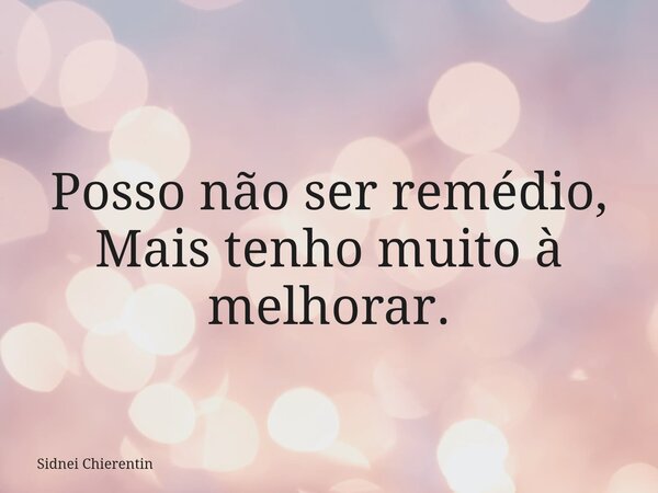 Posso não ser remédio, Mais tenho muito à melhorar.... Frase de Sidnei Chierentin.