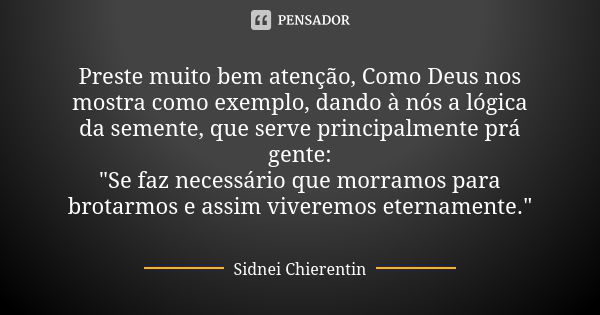 Preste muito bem atenção, Como Deus nos mostra como exemplo, dando à nós a lógica da semente, que serve principalmente prá gente: "Se faz necessário que mo... Frase de Sidnei chierentin.