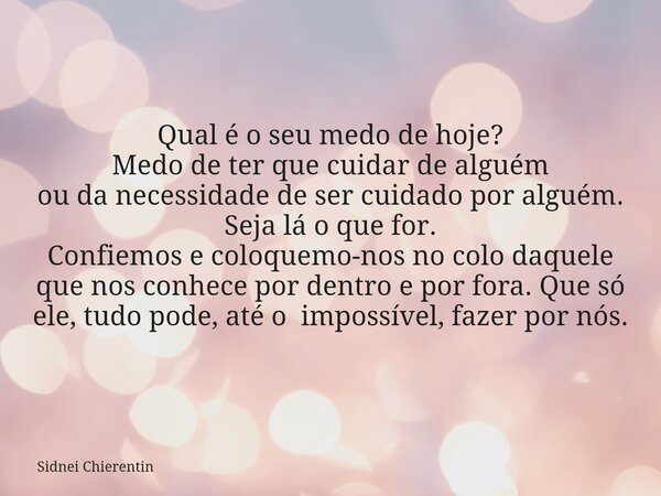 Qual é o seu medo de hoje? Medo de ter que cuidar de alguém ou da necessidade de ser cuidado por alguém. Seja lá o que for. Confiemos e coloquemo-nos no colo da... Frase de Sidnei Chierentin.