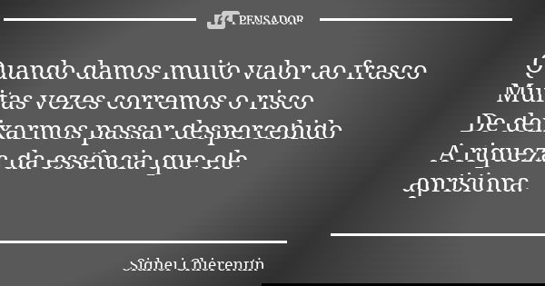 Quando damos muito valor ao frasco Muitas vezes corremos o risco De deixarmos passar despercebido A riqueza da essência que ele aprisiona.... Frase de Sidnei chierentin.