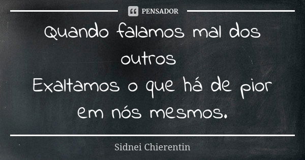 Quando falamos mal dos outros Exaltamos o que há de pior em nós mesmos.... Frase de Sidnei chierentin.