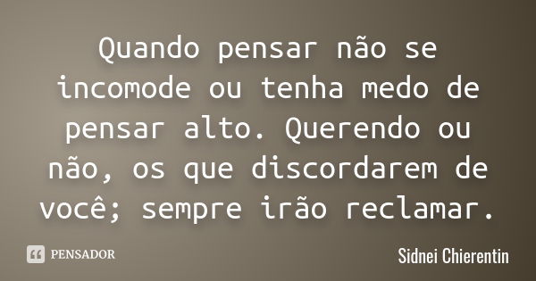 Quando pensar não se incomode ou tenha medo de pensar alto. Querendo ou não, os que discordarem de você; sempre irão reclamar.... Frase de sidnei chierentin.