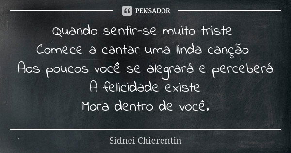 Quando sentir-se muito triste Comece a cantar uma linda canção Aos poucos você se alegrará e perceberá A felicidade existe Mora dentro de você.... Frase de Sidnei chierentin.