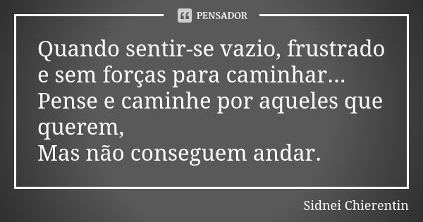 Quando sentir-se vazio, frustrado e sem forças para caminhar... Pense e caminhe por aqueles que querem, Mas não conseguem andar.... Frase de Sidnei Chierentin.