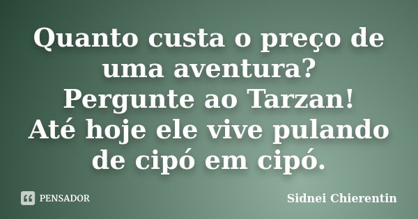 Quanto custa o preço de uma aventura? Pergunte ao Tarzan! Até hoje ele vive pulando de cipó em cipó.... Frase de Sidnei chierentin.