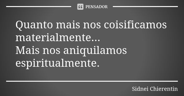 Quanto mais nos coisificamos materialmente... Mais nos aniquilamos espiritualmente.... Frase de Sidnei chierentin.