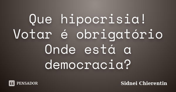 Que hipocrisia! Votar é obrigatório Onde está a democracia?... Frase de Sidnei Chierentin.