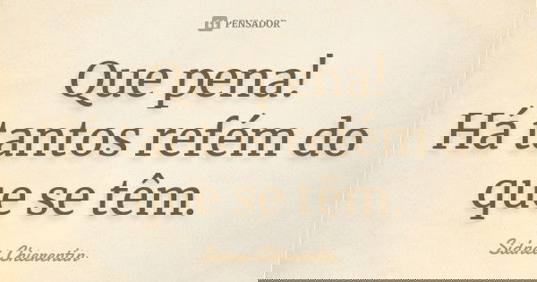 Que pena! Há tantos refém do que se têm.... Frase de Sidnei chierentin.
