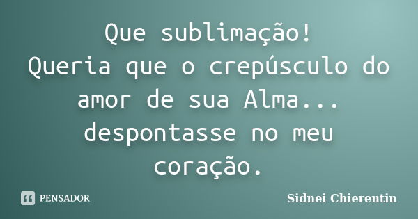 Que sublimação! Queria que o crepúsculo do amor de sua Alma... despontasse no meu coração.... Frase de Sidnei Chierentin.