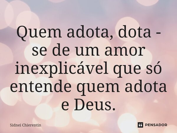 ⁠Quem adota, dota - se de um amor inexplicável que só entende quem adota e Deus.... Frase de Sidnei Chierentin.
