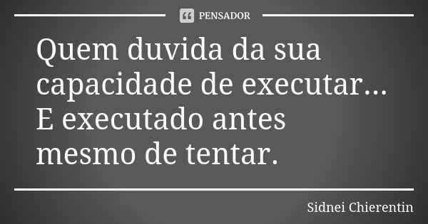 Quem duvida da sua capacidade de executar... E executado antes mesmo de tentar.... Frase de Sidnei chierentin.