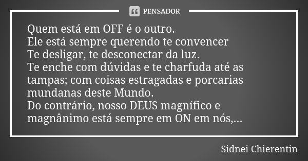 Quem está em OFF é o outro. Ele está sempre querendo te convencer Te desligar, te desconectar da luz. Te enche com dúvidas e te charfuda até as tampas; com cois... Frase de Sidnei chierentin.