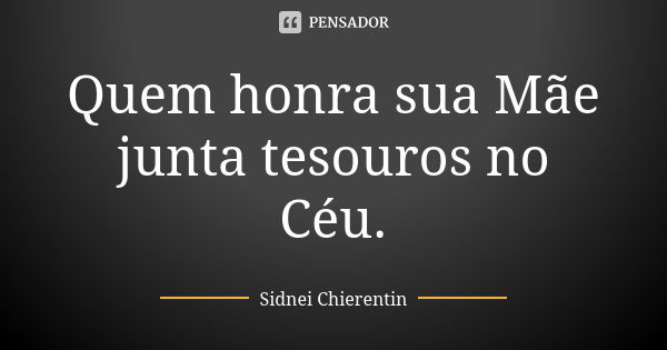 Quem honra sua Mãe junta tesouros no Céu.... Frase de sidnei chierentin.