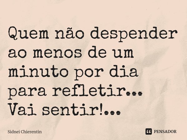 ⁠Quem não despender ao menos de um minuto por dia para refletir...
Vai sentir!...... Frase de Sidnei Chierentin.