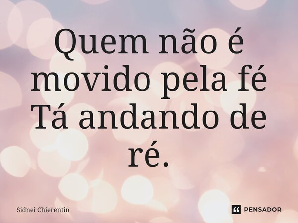 ⁠Quem não é movido pela fé Tá andando de ré.... Frase de Sidnei Chierentin.