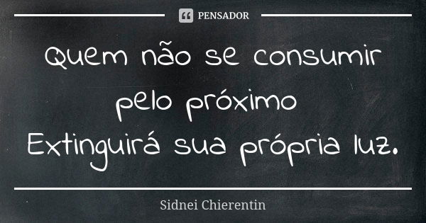 Quem não se consumir pelo próximo Extinguirá sua própria luz.... Frase de Sidnei chierentin.