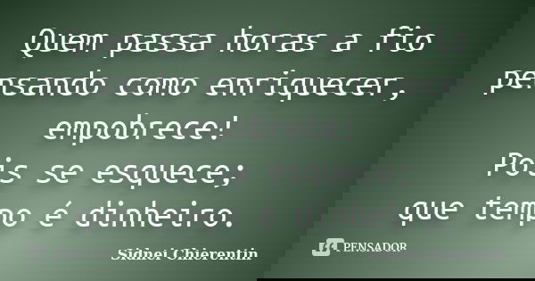 Quem passa horas a fio pensando como enriquecer, empobrece! Pois se esquece; que tempo é dinheiro.... Frase de sidnei chierentin.