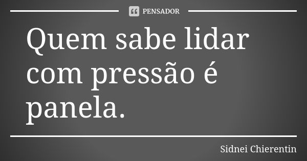 Quem sabe lidar com pressão é panela.... Frase de Sidnei Chierentin.