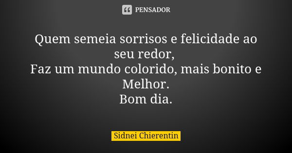 Quem semeia sorrisos e felicidade ao seu redor, Faz um mundo colorido, mais bonito e Melhor. Bom dia.... Frase de Sidnei chierentin.