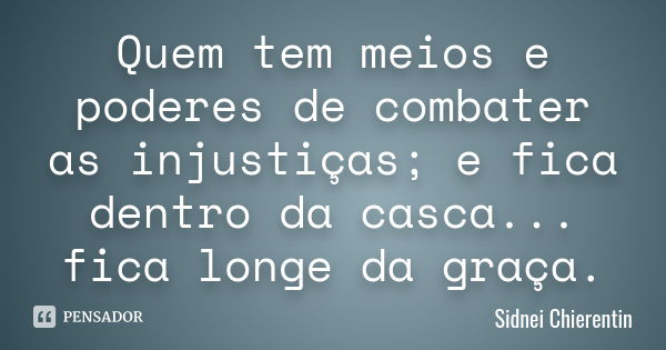 Quem tem meios e poderes de combater as injustiças; e fica dentro da casca... fica longe da graça.... Frase de Sidnei Chierentin.