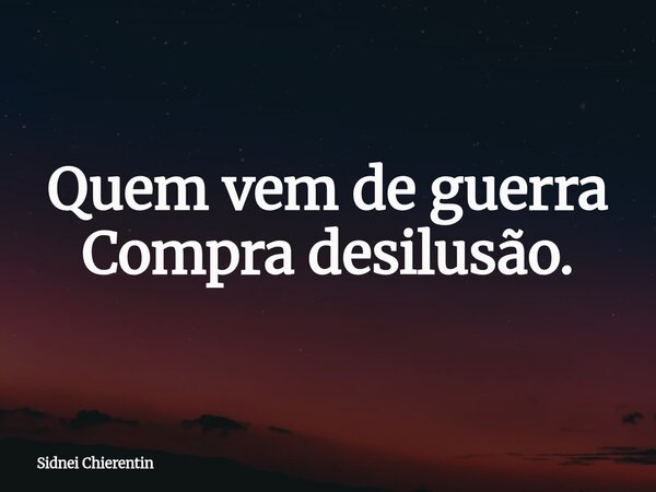 Quem vem de guerra Compra desilusão.... Frase de Sidnei Chierentin.