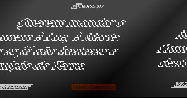Querem mandar o homem à Lua, à Marte. Como se já não bastasse a destruição da Terra.... Frase de Sidnei chierentin.