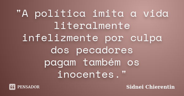 "A política imita a vida literalmente infelizmente por culpa dos pecadores pagam também os inocentes."... Frase de Sidnei Chierentin.