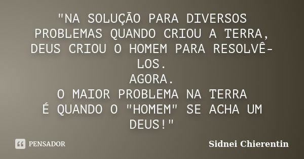 "NA SOLUÇÃO PARA DIVERSOS PROBLEMAS QUANDO CRIOU A TERRA, DEUS CRIOU O HOMEM PARA RESOLVÊ-LOS. AGORA. O MAIOR PROBLEMA NA TERRA É QUANDO O "HOMEM"... Frase de Sidnei Chierentin.