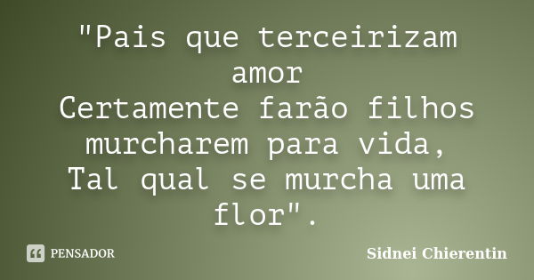 "Pais que terceirizam amor Certamente farão filhos murcharem para vida, Tal qual se murcha uma flor".... Frase de Sidnei Chierentin.