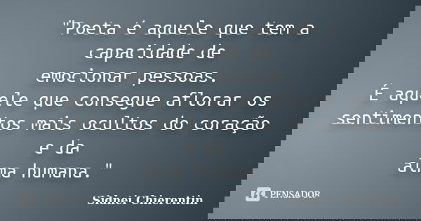"Poeta é aquele que tem a capacidade de emocionar pessoas. É aquele que consegue aflorar os sentimentos mais ocultos do coração e da alma humana."... Frase de Sidnei Chierentin.