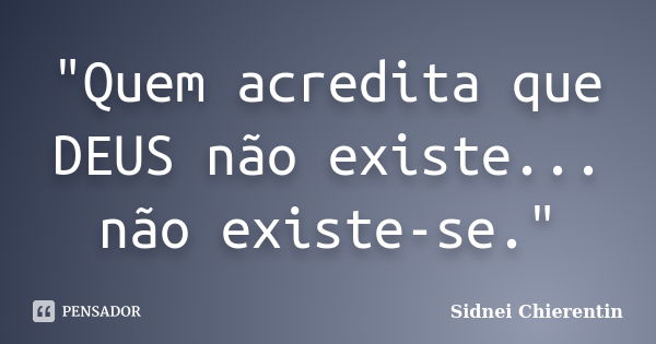 "Quem acredita que DEUS não existe... não existe-se."... Frase de Sidnei Chierentin.